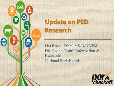 Update on PED Research Lisa Becton, DVM, MS, DACVPM Dir. Swine Health Information & Research National Pork Board.