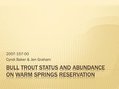 2007-157-00 Cyndi Baker & Jen Graham. Began in 1998 to document bull trout life history in WSR and SC and monitor population abundance Data from 1998.
