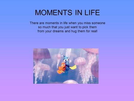 MOMENTS IN LIFE   There are moments in life when you miss someone so much that you just want to pick them from your dreams and hug them for real!