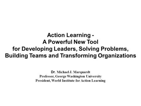 Action Learning - A Powerful New Tool for Developing Leaders, Solving Problems, Building Teams and Transforming Organizations Dr. Michael J. Marquardt.