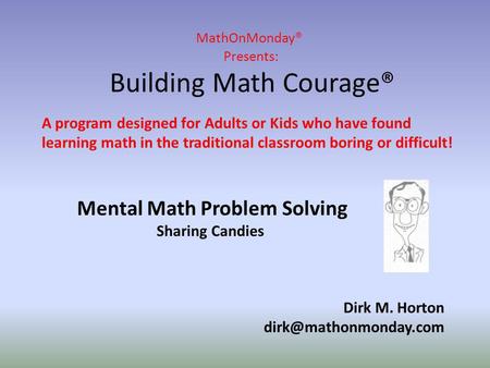 MathOnMonday® Presents: Building Math Courage® Dirk M. Horton A program designed for Adults or Kids who have found learning math.