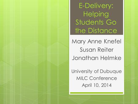 E-Delivery: Helping Students Go the Distance Mary Anne Knefel Susan Reiter Jonathan Helmke University of Dubuque MILC Conference April 10, 2014.