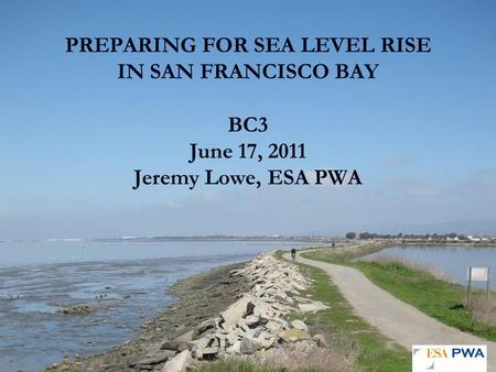 PREPARING FOR SEA LEVEL RISE IN SAN FRANCISCO BAY BC3 June 17, 2011 Jeremy Lowe, ESA PWA.