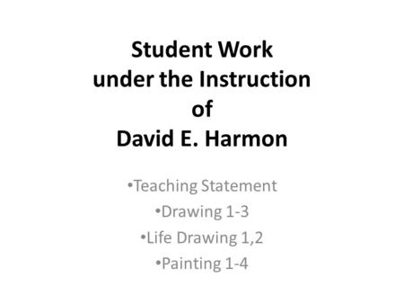 Student Work under the Instruction of David E. Harmon Teaching Statement Drawing 1-3 Life Drawing 1,2 Painting 1-4.