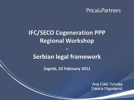 IFC/SECO Cogeneration PPP Regional Workshop - Serbian legal framework Zagreb, 23 February 2011 Ana Calić Turudija Danica Gligorijević.