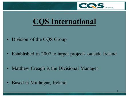 1 CQS International Division of the CQS Group Established in 2007 to target projects outside Ireland Matthew Creagh is the Divisional Manager Based in.