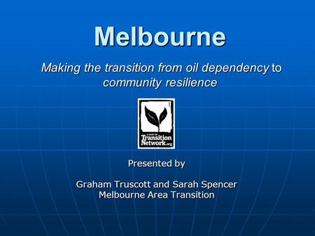 Melbourne Making the transition from oil dependency to community resilience Presented by Graham Truscott and Sarah Spencer Melbourne Area Transition.