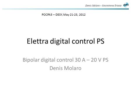 Denis Molaro – Sincrotrone Trieste Elettra digital control PS Bipolar digital control 30 A – 20 V PS Denis Molaro POCPA3 – DESY, May 21-23, 2012.