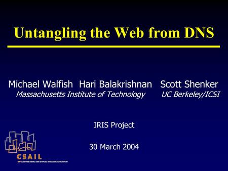 Untangling the Web from DNS Michael Walfish Hari Balakrishnan Massachusetts Institute of Technology Scott Shenker UC Berkeley/ICSI IRIS Project 30 March.