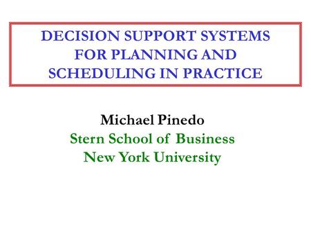 DECISION SUPPORT SYSTEMS FOR PLANNING AND SCHEDULING IN PRACTICE Michael Pinedo Stern School of Business New York University.