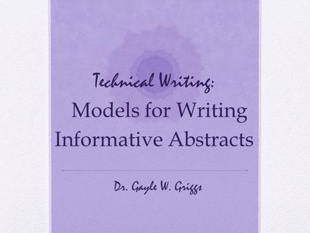 Technical Writing: Models for Writing Informative Abstracts Dr. Gayle W. Griggs.