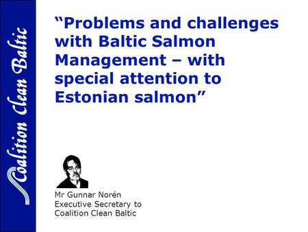 Problems and challenges with Baltic Salmon Management – with special attention to Estonian salmon - Mr Gunnar Norén Executive Secretary to Coalition Clean.