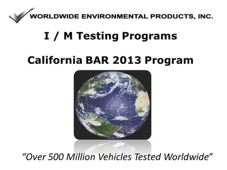 Over 500 Million Vehicles Tested Worldwide I / M Testing Programs California BAR 2013 Program.