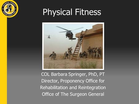 Physical Fitness COL Barbara Springer, PhD, PT Director, Proponency Office for Rehabilitation and Reintegration Office of The Surgeon General.