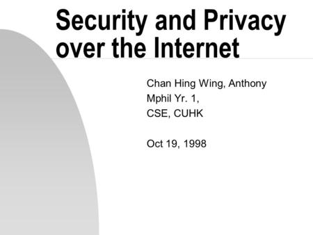 Security and Privacy over the Internet Chan Hing Wing, Anthony Mphil Yr. 1, CSE, CUHK Oct 19, 1998.