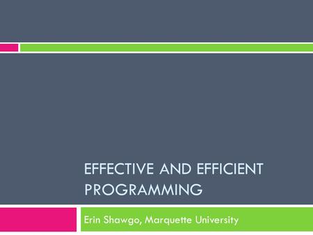 EFFECTIVE AND EFFICIENT PROGRAMMING Erin Shawgo, Marquette University.