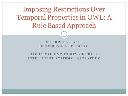 SOTIRIS BATSAKIS EURIPIDES G.M. PETRAKIS TECHNICAL UNIVERSITY OF CRETE INTELLIGENT SYSTEMS LABORATORY Imposing Restrictions Over Temporal Properties in.