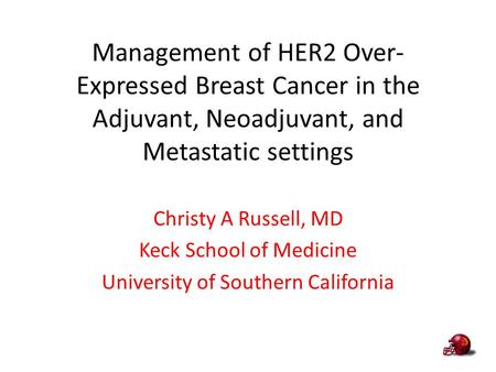 Management of HER2 Over-Expressed Breast Cancer in the Adjuvant, Neoadjuvant, and Metastatic settings Christy A Russell, MD Keck School of Medicine University.