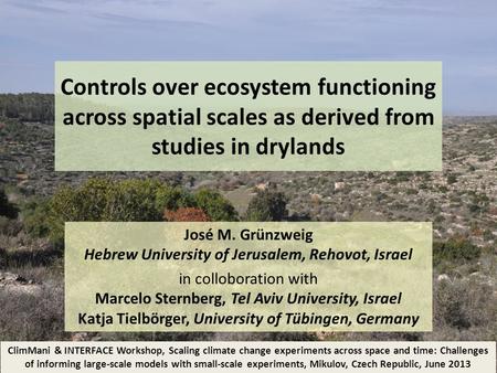 Controls over ecosystem functioning across spatial scales as derived from studies in drylands José M. Grünzweig Hebrew University of Jerusalem, Rehovot,