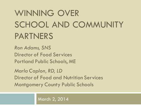 WINNING OVER SCHOOL AND COMMUNITY PARTNERS Ron Adams, SNS Director of Food Services Portland Public Schools, ME Marla Caplon, RD, LD Director of Food and.