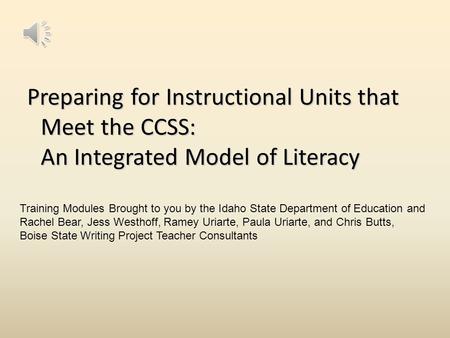 Preparing for Instructional Units that Meet the CCSS: An Integrated Model of Literacy Training Modules Brought to you by the Idaho State Department of.