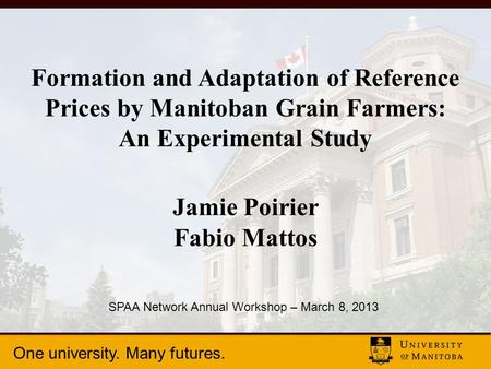 One university. Many futures. Formation and Adaptation of Reference Prices by Manitoban Grain Farmers: An Experimental Study Jamie Poirier Fabio Mattos.