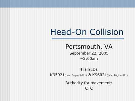 Head-On Collision Portsmouth, VA September 22, 2005 ~3:00am Train IDs K95921 (Lead Engine 9011) & K96021 (Lead Engine 471) Authority for movement: CTC.