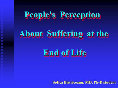 People's Perception About Suffering at the End of Life People's Perception About Suffering at the End of Life Sofica Bistriceanu, MD, Ph-D student.