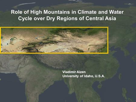 Role of High Mountains in Climate and Water Cycle over Dry Regions of Central Asia Vladimir Aizen University of Idaho, U.S.A.