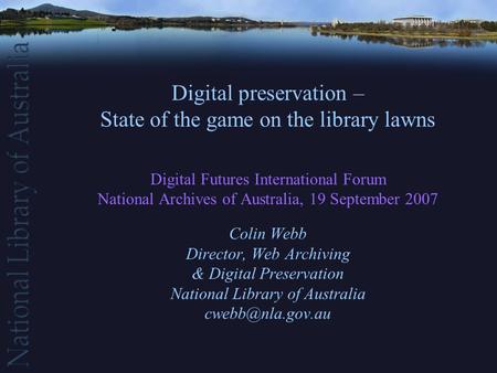 Digital preservation – State of the game on the library lawns Digital Futures International Forum National Archives of Australia, 19 September 2007 Colin.