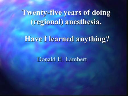 Twenty-five years of doing (regional) anesthesia. Donald H. Lambert Have I learned anything?