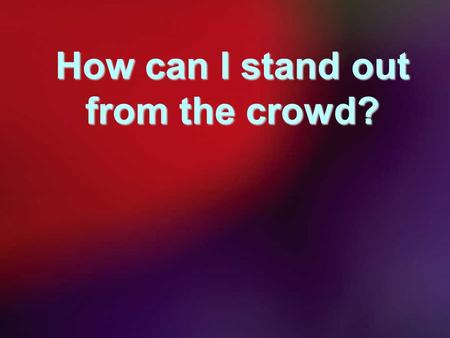 How can I stand out from the crowd?. Disjointed?Accurate? Were you actually in the top 10? Have You Googled Yourself?