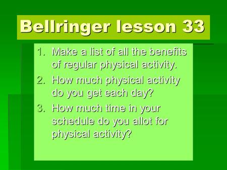 Bellringer lesson 33 1.Make a list of all the benefits of regular physical activity. 2.How much physical activity do you get each day? 3.How much time.