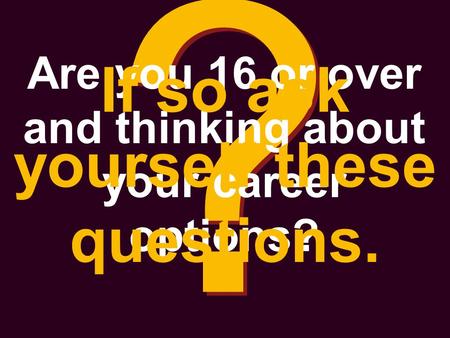 ? ? Are you 16 or over and thinking about your career options? If so ask yourself these questions.