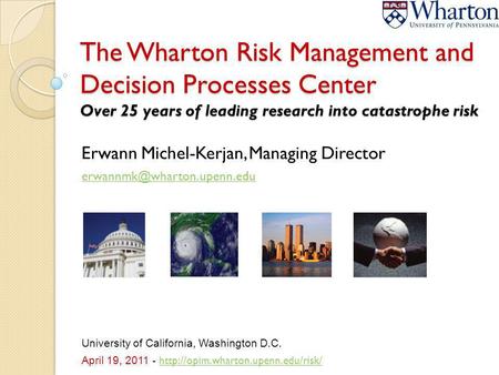 The Wharton Risk Management and Decision Processes Center Over 25 years of leading research into catastrophe risk Erwann Michel-Kerjan, Managing Director.