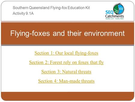 Section 1: Our local flying-foxes Section 2: Forest rely on foxes that fly Section 3: Natural threats Section 4: Man-made threats Flying-foxes and their.