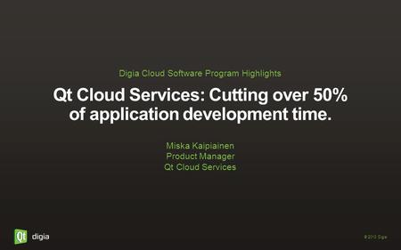 Qt Cloud Services: Cutting over 50% of application development time. Miska Kaipiainen Product Manager Qt Cloud Services © 2013 Digia Digia Cloud Software.