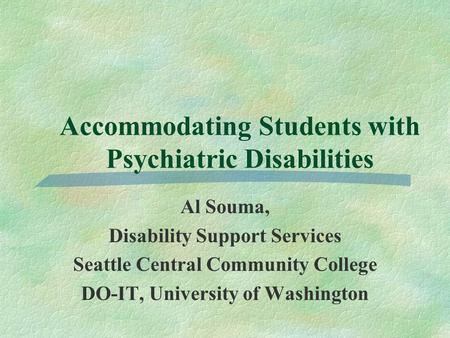 Accommodating Students with Psychiatric Disabilities Al Souma, Disability Support Services Seattle Central Community College DO-IT, University of Washington.