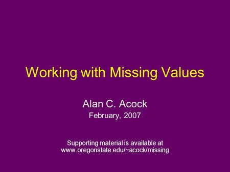 Working with Missing Values Alan C. Acock February, 2007 Supporting material is available at www.oregonstate.edu/~acock/missing.