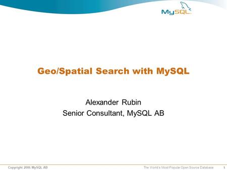 1 Copyright 2006 MySQL AB The Worlds Most Popular Open Source Database Geo/Spatial Search with MySQL Alexander Rubin Senior Consultant, MySQL AB.