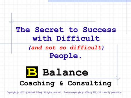 Balance Coaching & Consulting The Secret to Success with Difficult (and not so difficult) People. Copyright © 2002 by Michael Ehling. All rights reserved.