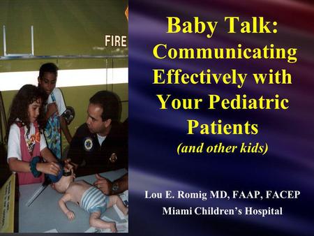 Baby Talk: Communicating Effectively with Your Pediatric Patients (and other kids) Lou E. Romig MD, FAAP, FACEP Miami Childrens Hospital.