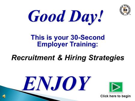 This is your 30-Second Employer Training: Recruitment & Hiring Strategies ENJOY Click here to begin Good Day!