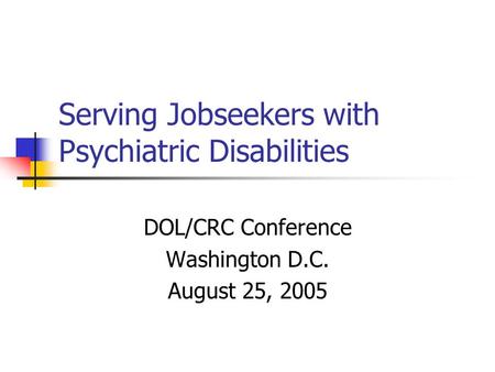 Serving Jobseekers with Psychiatric Disabilities DOL/CRC Conference Washington D.C. August 25, 2005.