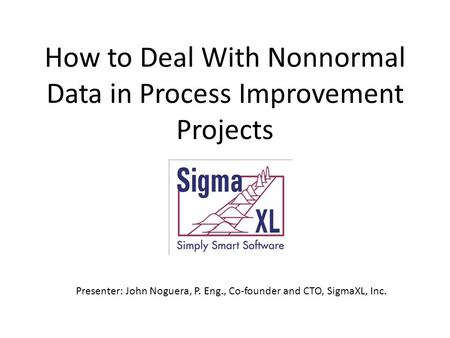 How to Deal With Nonnormal Data in Process Improvement Projects Presenter: John Noguera, P. Eng., Co-founder and CTO, SigmaXL, Inc.