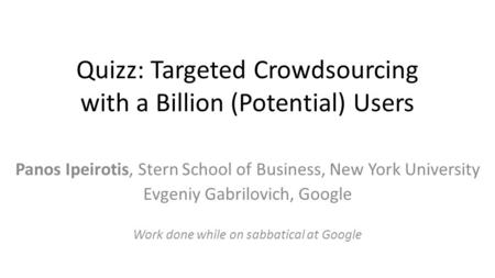 Quizz: Targeted Crowdsourcing with a Billion (Potential) Users Panos Ipeirotis, Stern School of Business, New York University Evgeniy Gabrilovich, Google.