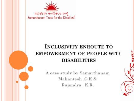 I NCLUSIVITY ENROUTE TO EMPOWERMENT OF PEOPLE WITH DISABILITIES A case study by Samarthanam Mahantesh.G.K & Rajendra. K.R.