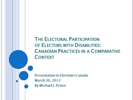 T HE E LECTORAL P ARTICIPATION OF E LECTORS WITH D ISABILITIES : C ANADIAN P RACTICES IN A C OMPARATIVE C ONTEXT Presentation to Elections Canada March.