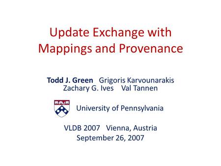 Update Exchange with Mappings and Provenance Todd J. Green Grigoris Karvounarakis Zachary G. Ives Val Tannen University of Pennsylvania VLDB 2007 Vienna,