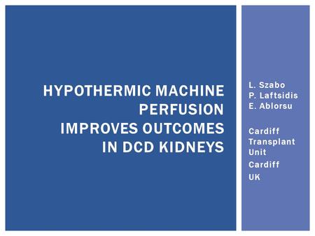 L. Szabo P. Laftsidis E. Ablorsu Cardiff Transplant Unit Cardiff UK HYPOTHERMIC MACHINE PERFUSION IMPROVES OUTCOMES IN DCD KIDNEYS.